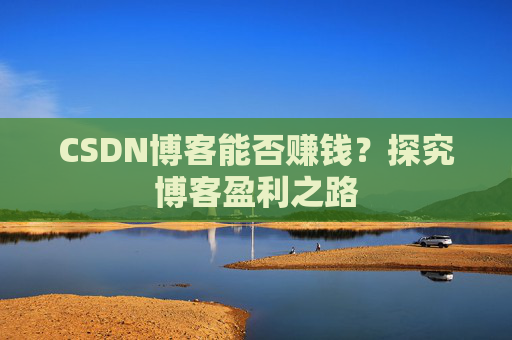 CSDN博客能否赚钱?探究博客盈利之路